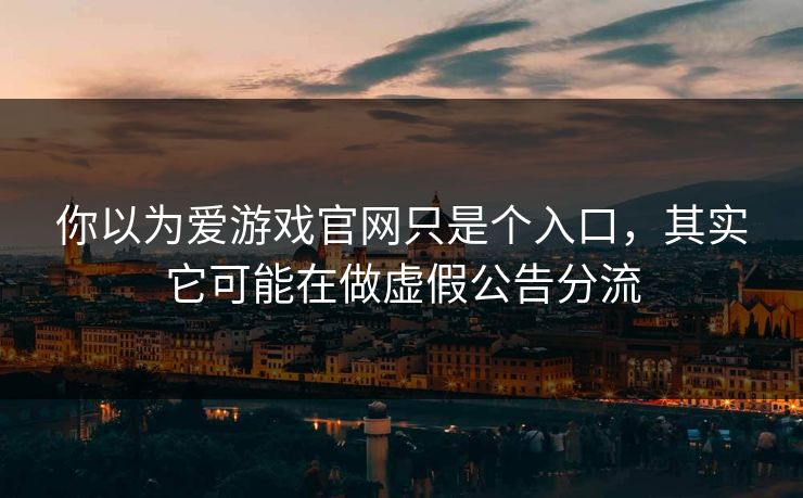 你以为爱游戏官网只是个入口，其实它可能在做虚假公告分流