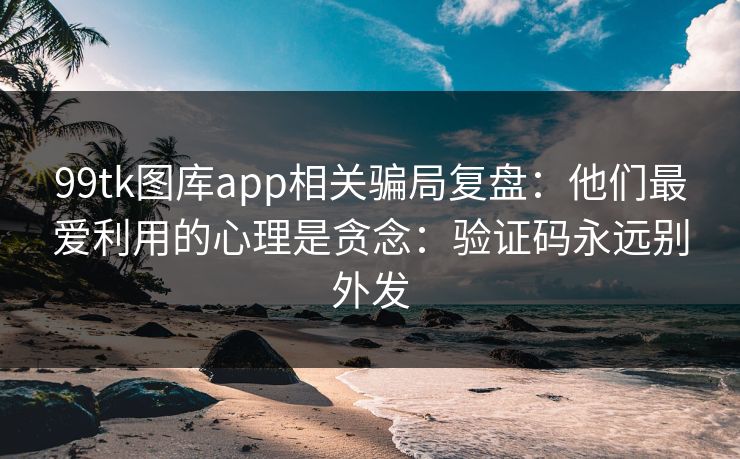99tk图库app相关骗局复盘：他们最爱利用的心理是贪念：验证码永远别外发