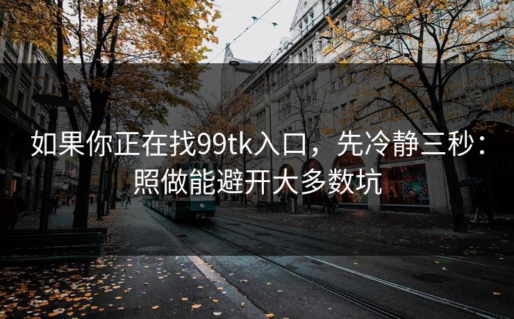 如果你正在找99tk入口，先冷静三秒：照做能避开大多数坑