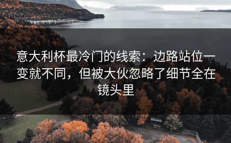 意大利杯最冷门的线索：边路站位一变就不同，但被大伙忽略了细节全在镜头里