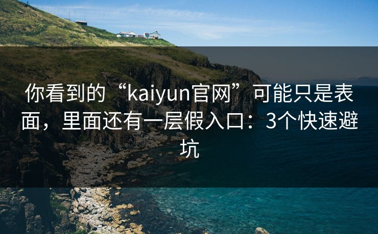 你看到的“kaiyun官网”可能只是表面，里面还有一层假入口：3个快速避坑