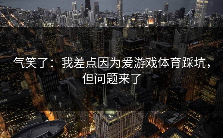 气笑了:我差点因为爱游戏体育踩坑,但问题来了 气笑了:我差点因为爱游戏体育踩坑,但问题来了