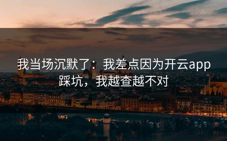 我当场沉默了：我差点因为开云app踩坑，我越查越不对