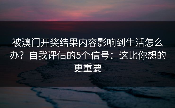 被澳门开奖结果内容影响到生活怎么办？自我评估的5个信号：这比你想的更重要