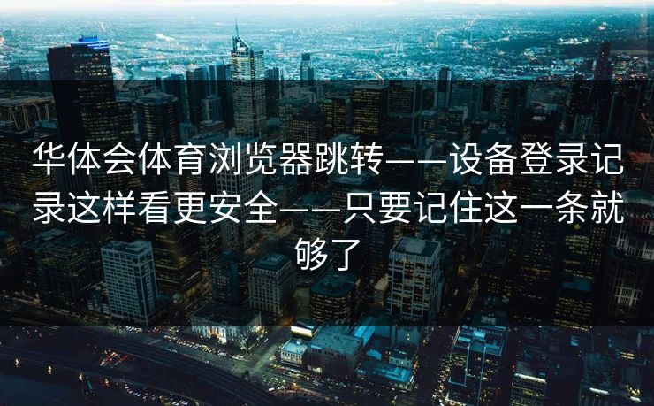 华体会体育浏览器跳转——设备登录记录这样看更安全——只要记住这一条就够了