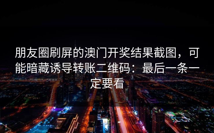 朋友圈刷屏的澳门开奖结果截图，可能暗藏诱导转账二维码：最后一条一定要看