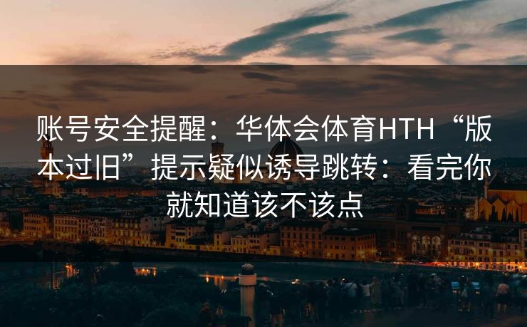账号安全提醒:华体会体育HTH“版本过旧”提示疑似诱导跳转:看完你就知道该不该点 账号安全提醒:华体会体育HTH“版本过旧”提示疑似诱导跳转:看完你就知道该不该点