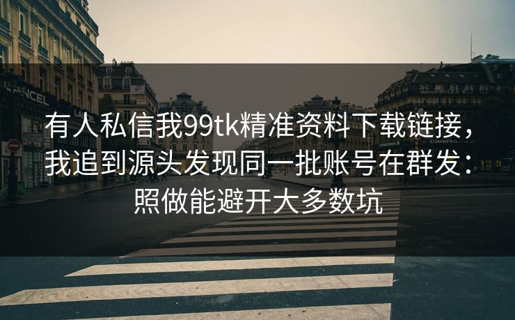 有人私信我99tk精准资料下载链接,我追到源头发现同一批账号在群发:照做能避开大多数坑 有人私信我99tk精准资料下载链接,我追到源头发现同一批账号在群发:照做能避开大多数坑