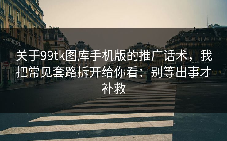 关于99tk图库手机版的推广话术，我把常见套路拆开给你看：别等出事才补救