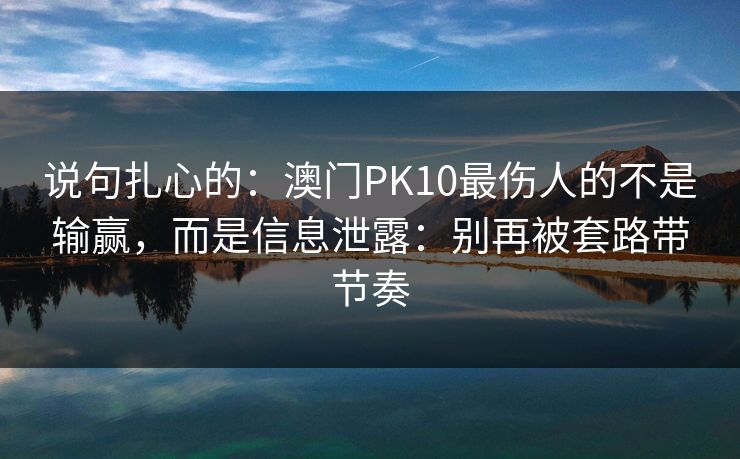 说句扎心的：澳门PK10最伤人的不是输赢，而是信息泄露：别再被套路带节奏