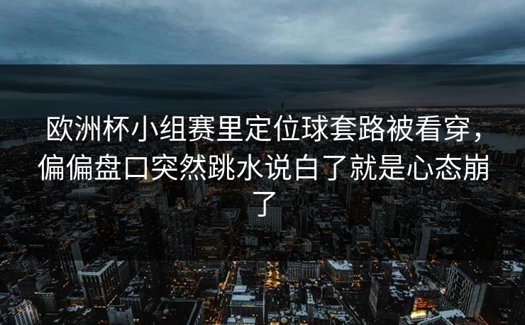 欧洲杯小组赛里定位球套路被看穿，偏偏盘口突然跳水说白了就是心态崩了