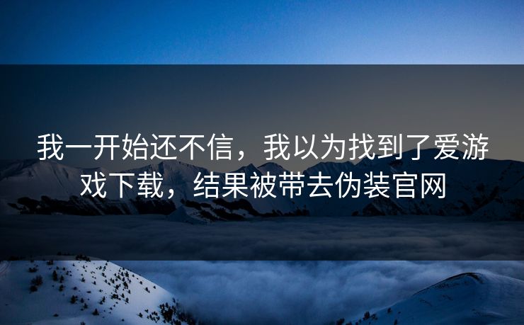 我一开始还不信，我以为找到了爱游戏下载，结果被带去伪装官网