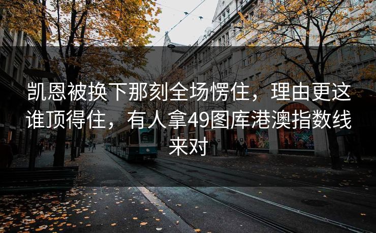 凯恩被换下那刻全场愣住,理由更这谁顶得住,有人拿49图库港澳指数线来对 凯恩被换下那刻全场愣住,理由更这谁顶得住,有人拿49图库港澳指数线来对