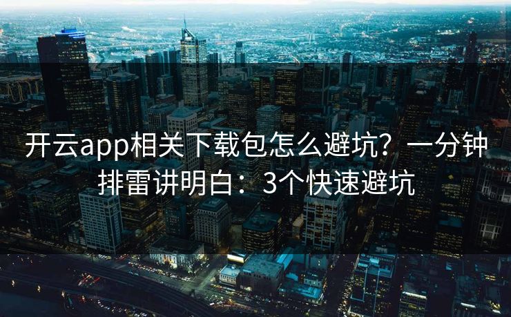 开云app相关下载包怎么避坑？一分钟排雷讲明白：3个快速避坑