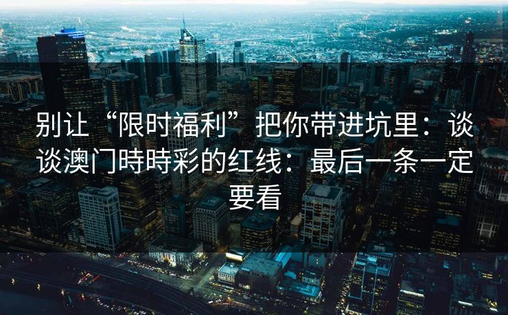 别让“限时福利”把你带进坑里:谈谈澳门時時彩的红线:最后一条一定要看 别让“限时福利”把你带进坑里:谈谈澳门時時彩的红线:最后一条一定要看