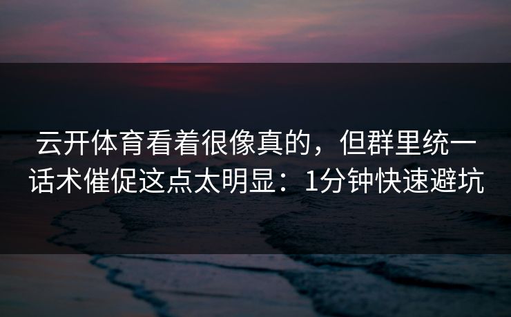 云开体育看着很像真的，但群里统一话术催促这点太明显：1分钟快速避坑