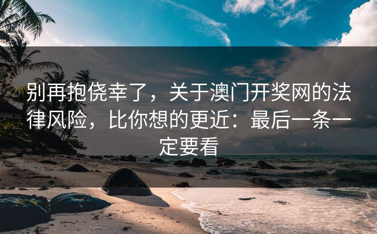 别再抱侥幸了，关于澳门开奖网的法律风险，比你想的更近：最后一条一定要看