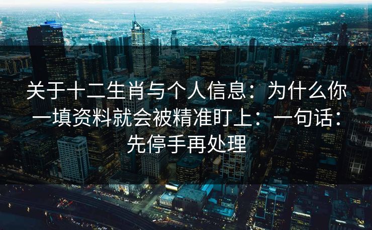 关于十二生肖与个人信息：为什么你一填资料就会被精准盯上：一句话：先停手再处理