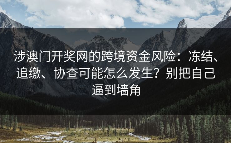 涉澳门开奖网的跨境资金风险：冻结、追缴、协查可能怎么发生？别把自己逼到墙角